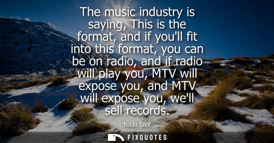 Small: The music industry is saying, This is the format, and if youll fit into this format, you can be on radi