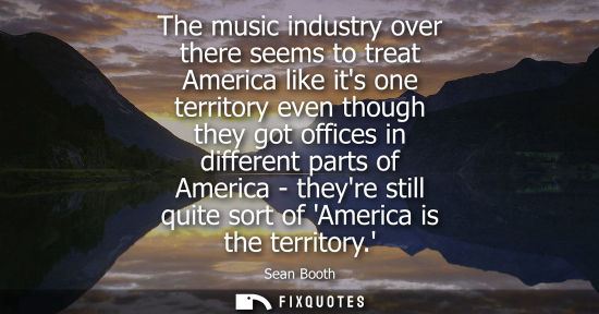Small: The music industry over there seems to treat America like its one territory even though they got office