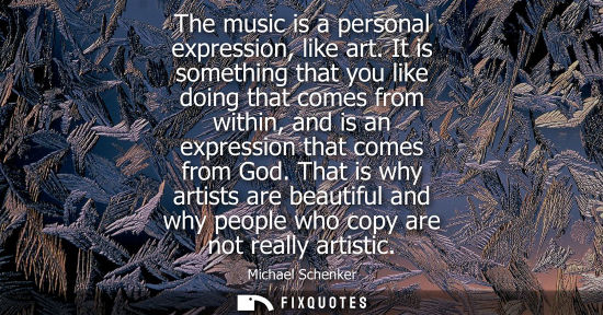 Small: The music is a personal expression, like art. It is something that you like doing that comes from withi