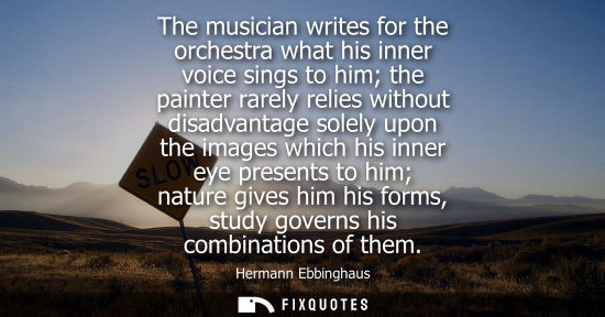 Small: The musician writes for the orchestra what his inner voice sings to him the painter rarely relies witho