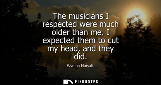 Small: The musicians I respected were much older than me. I expected them to cut my head, and they did