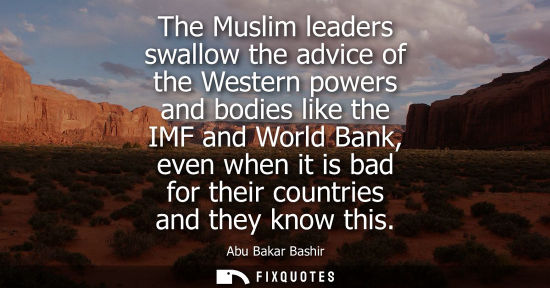 Small: The Muslim leaders swallow the advice of the Western powers and bodies like the IMF and World Bank, eve