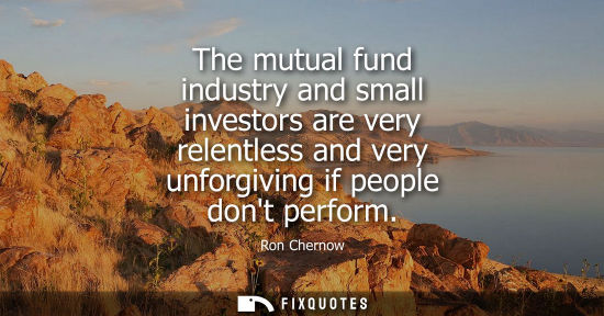 Small: The mutual fund industry and small investors are very relentless and very unforgiving if people dont pe