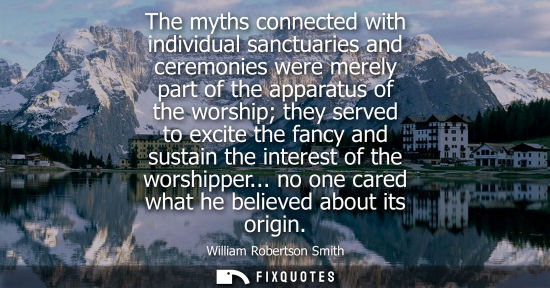 Small: The myths connected with individual sanctuaries and ceremonies were merely part of the apparatus of the worshi