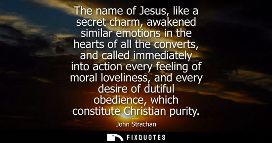 Small: The name of Jesus, like a secret charm, awakened similar emotions in the hearts of all the converts, and calle