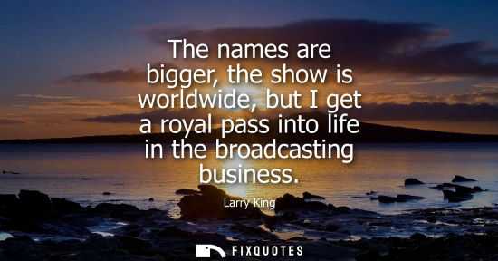 Small: The names are bigger, the show is worldwide, but I get a royal pass into life in the broadcasting busin