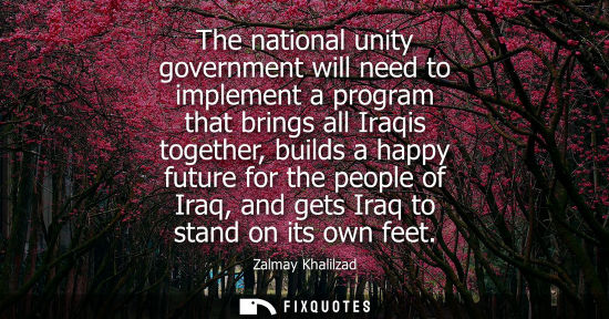 Small: The national unity government will need to implement a program that brings all Iraqis together, builds a happy
