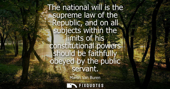 Small: The national will is the supreme law of the Republic, and on all subjects within the limits of his cons