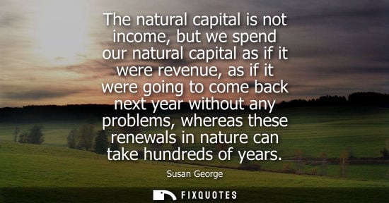 Small: The natural capital is not income, but we spend our natural capital as if it were revenue, as if it wer