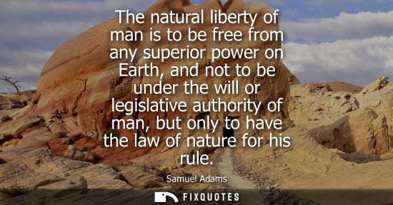 Small: The natural liberty of man is to be free from any superior power on Earth, and not to be under the will or leg