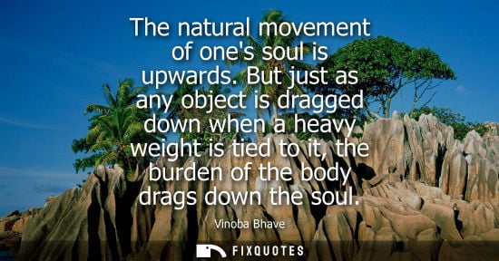 Small: The natural movement of ones soul is upwards. But just as any object is dragged down when a heavy weigh