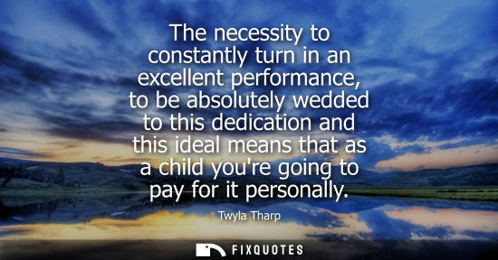 Small: The necessity to constantly turn in an excellent performance, to be absolutely wedded to this dedicatio