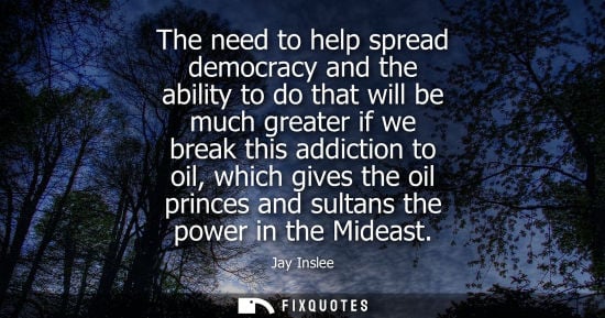 Small: The need to help spread democracy and the ability to do that will be much greater if we break this addiction t