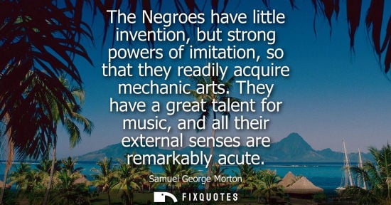Small: The Negroes have little invention, but strong powers of imitation, so that they readily acquire mechani