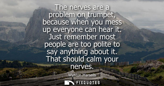 Small: The nerves are a problem on trumpet, because when you mess up everyone can hear it. Just remember most 