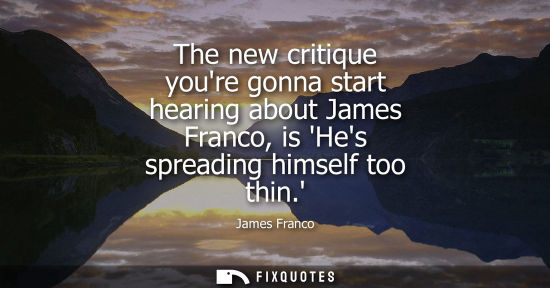 Small: The new critique youre gonna start hearing about James Franco, is Hes spreading himself too thin.