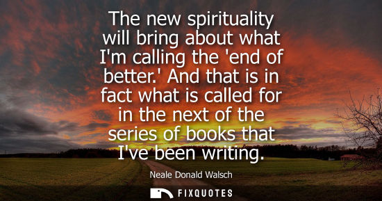 Small: The new spirituality will bring about what Im calling the end of better. And that is in fact what is called fo
