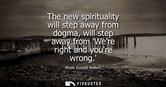 Small: The new spirituality will step away from dogma, will step away from Were right and youre wrong.