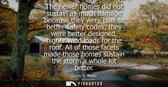 Small: The newer homes did not sustain as much damage because they were built to better safety codes they were