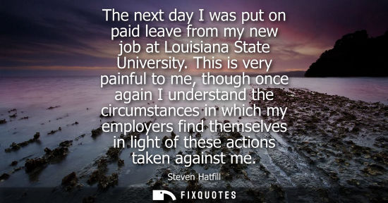 Small: The next day I was put on paid leave from my new job at Louisiana State University. This is very painful to me