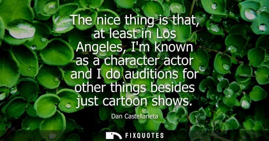 Small: The nice thing is that, at least in Los Angeles, Im known as a character actor and I do auditions for other th