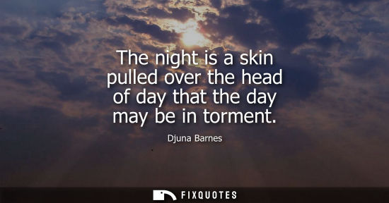 Small: The night is a skin pulled over the head of day that the day may be in torment