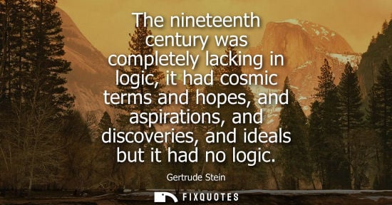 Small: The nineteenth century was completely lacking in logic, it had cosmic terms and hopes, and aspirations,