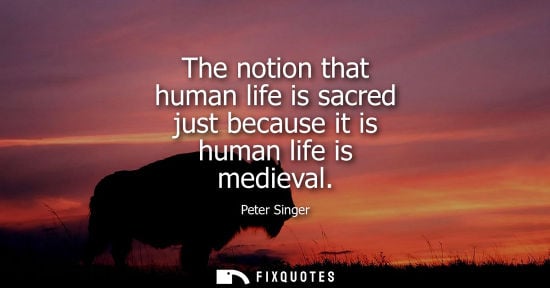 Small: The notion that human life is sacred just because it is human life is medieval