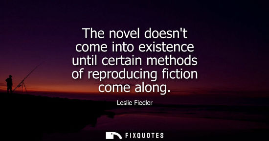 Small: The novel doesnt come into existence until certain methods of reproducing fiction come along