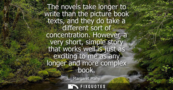 Small: The novels take longer to write than the picture book texts, and they do take a different sort of concentratio