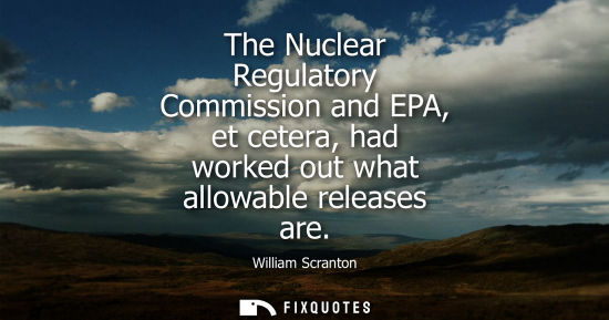Small: The Nuclear Regulatory Commission and EPA, et cetera, had worked out what allowable releases are