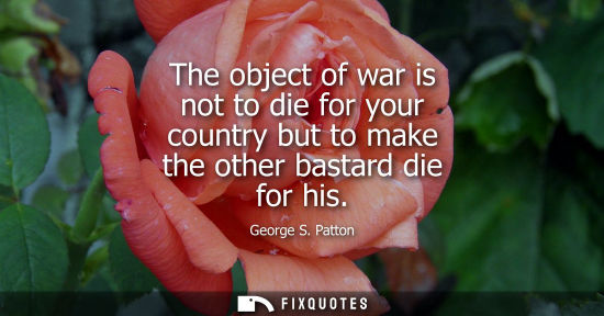Small: The object of war is not to die for your country but to make the other bastard die for his