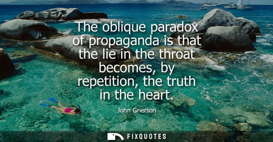 Small: The oblique paradox of propaganda is that the lie in the throat becomes, by repetition, the truth in th