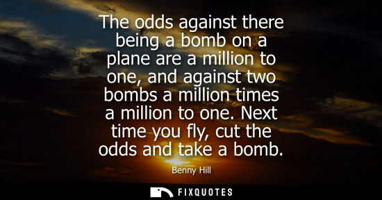 Small: The odds against there being a bomb on a plane are a million to one, and against two bombs a million times a m