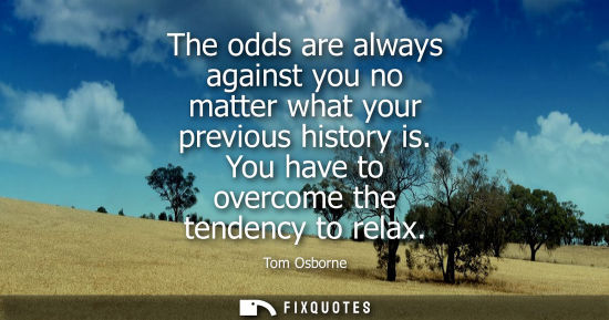 Small: The odds are always against you no matter what your previous history is. You have to overcome the tende