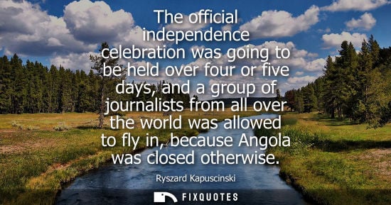 Small: The official independence celebration was going to be held over four or five days, and a group of journ