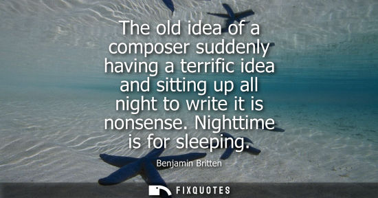 Small: The old idea of a composer suddenly having a terrific idea and sitting up all night to write it is nons
