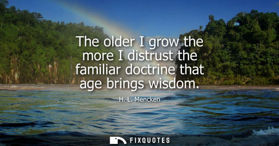 Small: The older I grow the more I distrust the familiar doctrine that age brings wisdom
