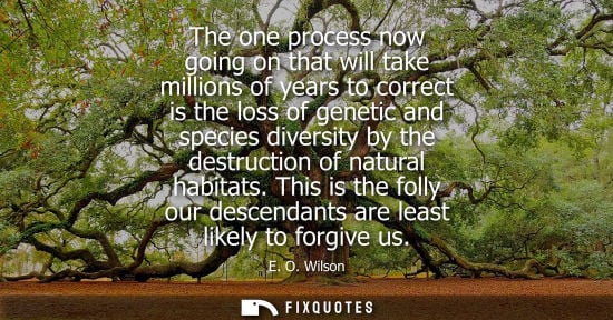 Small: The one process now going on that will take millions of years to correct is the loss of genetic and spe