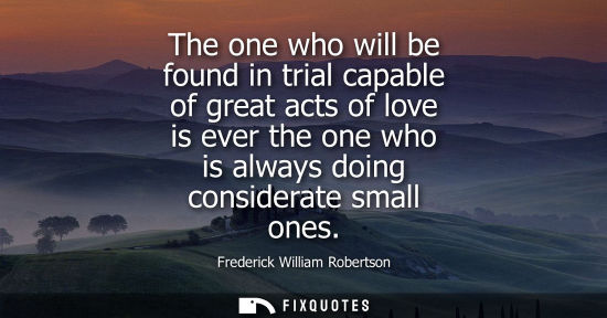 Small: The one who will be found in trial capable of great acts of love is ever the one who is always doing co