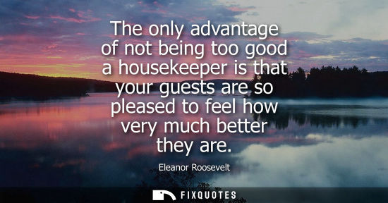 Small: The only advantage of not being too good a housekeeper is that your guests are so pleased to feel how v