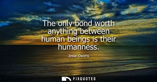 Small: The only bond worth anything between human beings is their humanness