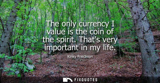 Small: The only currency I value is the coin of the spirit. Thats very important in my life