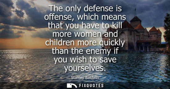 Small: The only defense is offense, which means that you have to kill more women and children more quickly tha