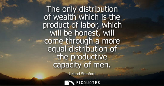 Small: The only distribution of wealth which is the product of labor, which will be honest, will come through 