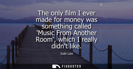 Small: The only film I ever made for money was something called Music From Another Room, which I really didnt 