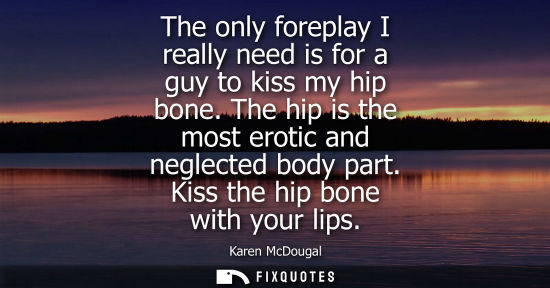 Small: The only foreplay I really need is for a guy to kiss my hip bone. The hip is the most erotic and neglec