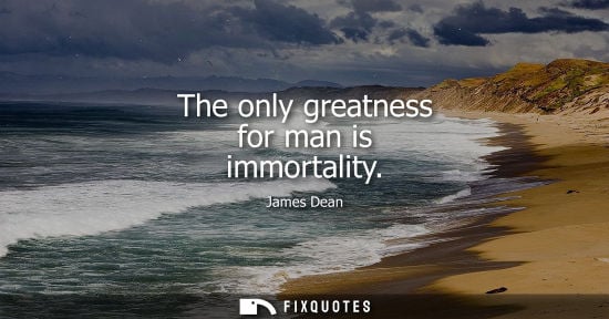 Small: The only greatness for man is immortality