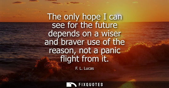 Small: The only hope I can see for the future depends on a wiser and braver use of the reason, not a panic fli