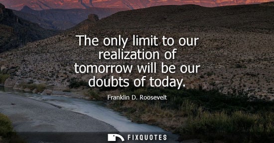 Small: The only limit to our realization of tomorrow will be our doubts of today